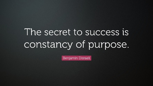 “The secret of success is constancy of purpose.” – Benjamin Disraeli