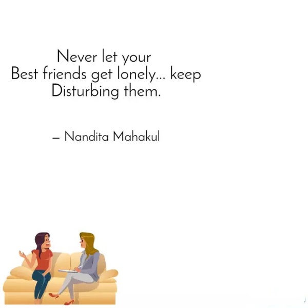 “Never let your best friends get lonely…keep disturbing them.”