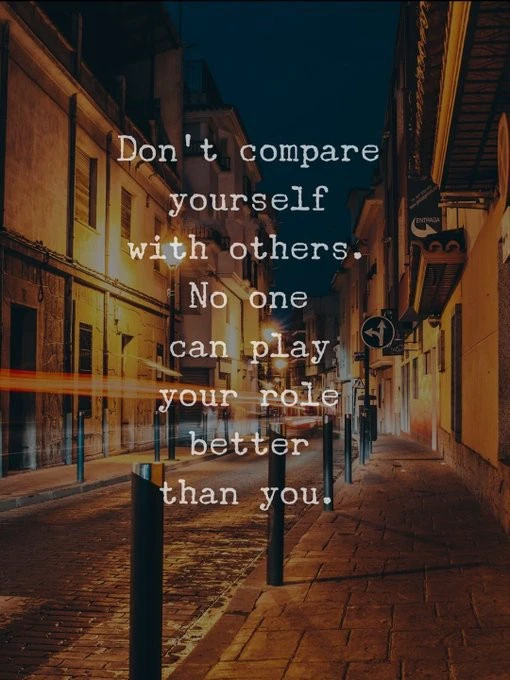 Don't compare yourself with others. No one can play your role better than you!