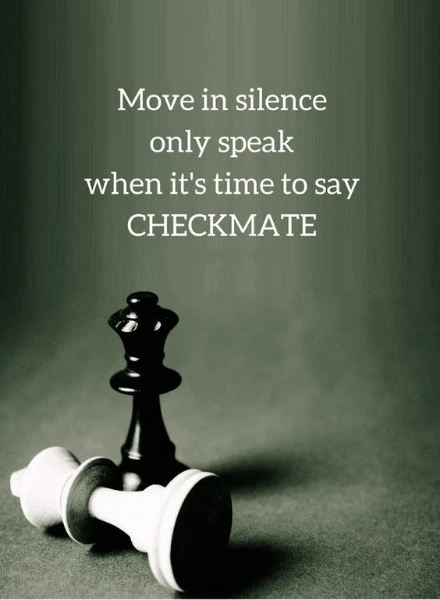 Move in silence, only speak when its time to say checkmate 