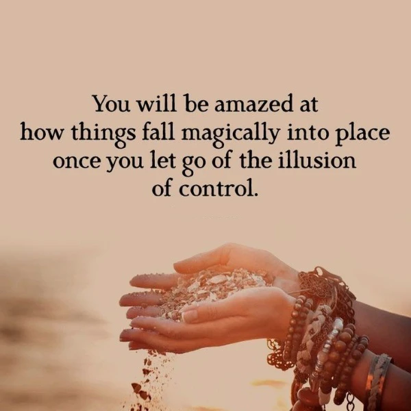 Once you let go of the illusion of control, you will be amazed at how things fall into place 