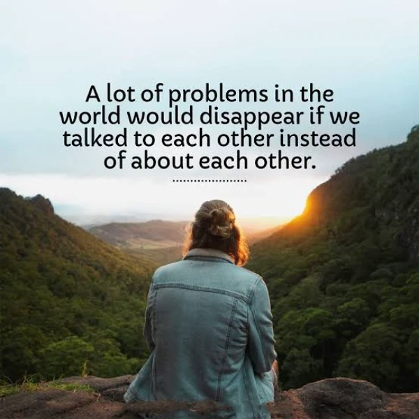 A lot of problems in the world disappear if we talked to each other instead of about each other 
